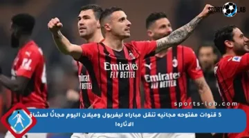 5 قنوات مفتوحة مجانية تنقل مباراة ليفربول وميلان اليوم مجانًا لعشاق الإثارة!